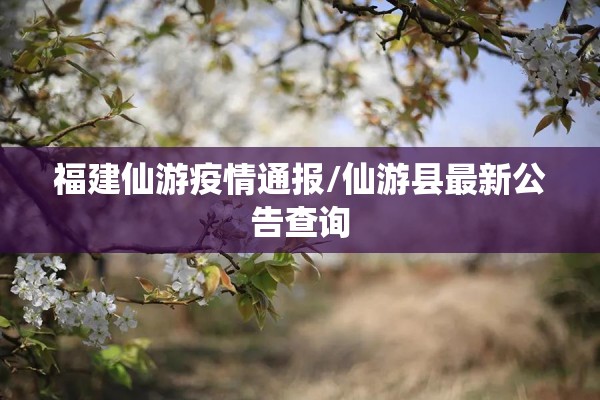 福建仙游疫情通报/仙游县最新公告查询 福建仙游疫情通报/仙游县最新公告查询