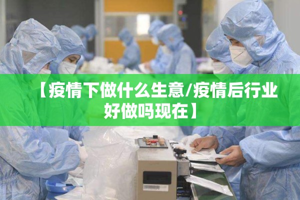 【疫情下做什么生意/疫情后行业好做吗现在】