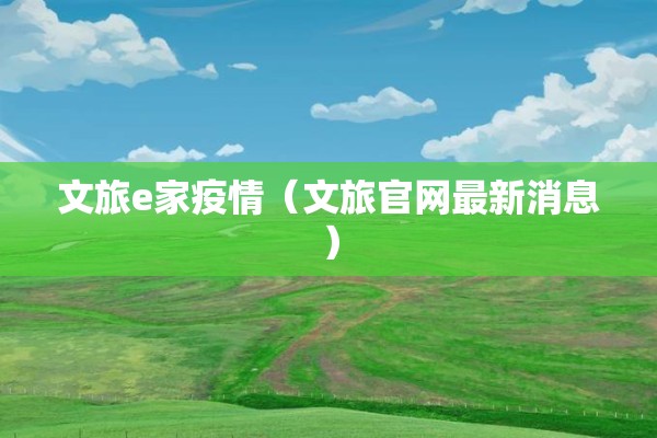 文旅e家疫情（文旅官网最新消息）