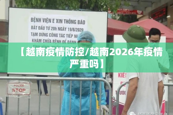 【越南疫情防控/越南2026年疫情严重吗】 【越南疫情防控/越南2026年疫情严重吗】