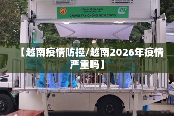 【越南疫情防控/越南2026年疫情严重吗】 【越南疫情防控/越南2026年疫情严重吗】