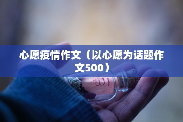 心愿疫情作文(以心愿为话题作文500) 心愿疫情作文(以心愿为话题作文500)