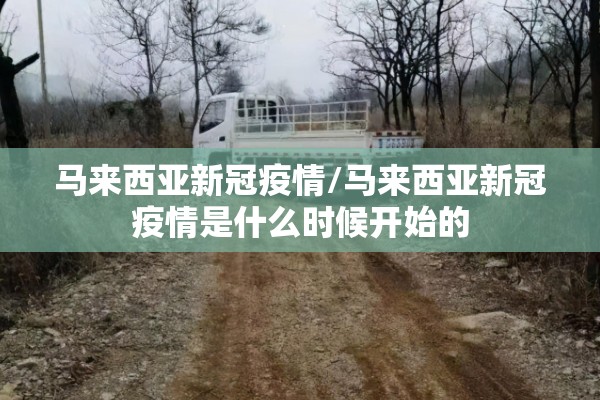 马来西亚新冠疫情/马来西亚新冠疫情是什么时候开始的 马来西亚新冠疫情/马来西亚新冠疫情是什么时候开始的