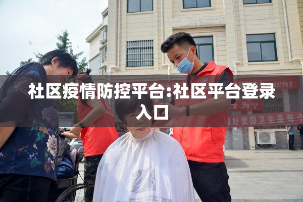 社区疫情防控平台:社区平台登录入口 社区疫情防控平台:社区平台登录入口