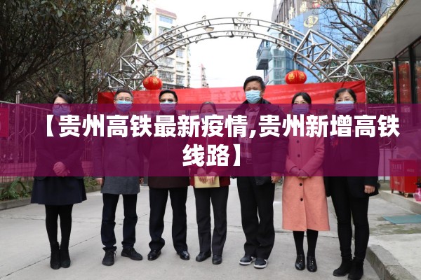 【贵州高铁最新疫情,贵州新增高铁线路】 【贵州高铁最新疫情,贵州新增高铁线路】