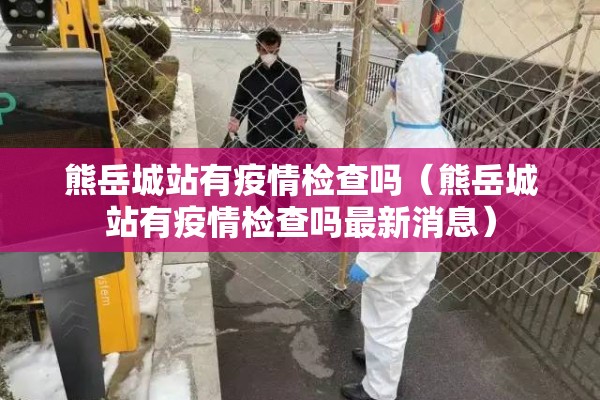 熊岳城站有疫情检查吗（熊岳城站有疫情检查吗最新消息）