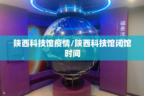 陕西科技馆疫情/陕西科技馆闭馆时间 陕西科技馆疫情/陕西科技馆闭馆时间