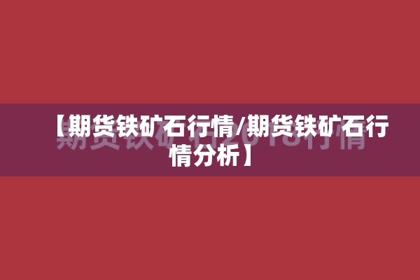 【期货铁矿石行情/期货铁矿石行情分析】 【期货铁矿石行情/期货铁矿石行情分析】