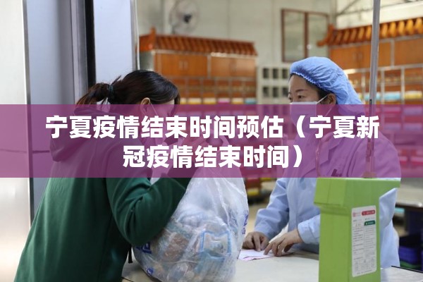 宁夏疫情结束时间预估（宁夏新冠疫情结束时间）