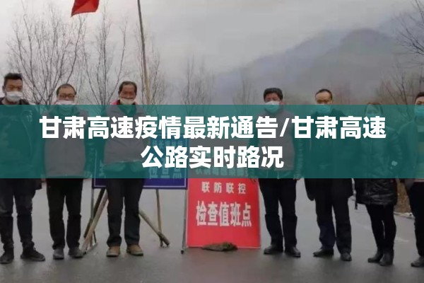 甘肃高速疫情最新通告/甘肃高速公路实时路况 甘肃高速疫情最新通告/甘肃高速公路实时路况