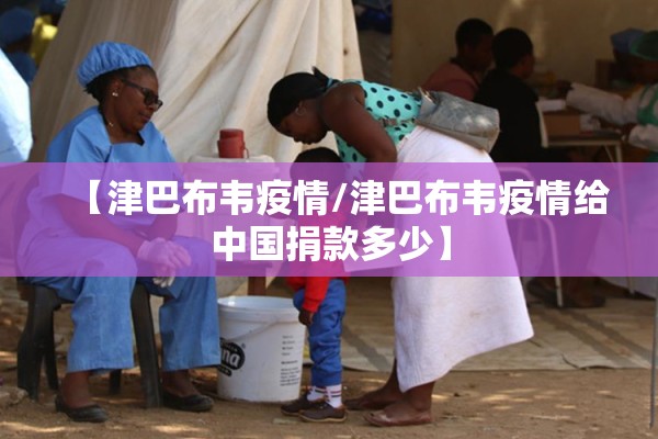 【津巴布韦疫情/津巴布韦疫情给中国捐款多少】 【津巴布韦疫情/津巴布韦疫情给中国捐款多少】