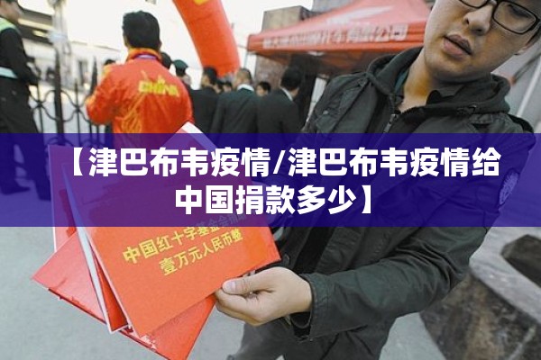 【津巴布韦疫情/津巴布韦疫情给中国捐款多少】 【津巴布韦疫情/津巴布韦疫情给中国捐款多少】