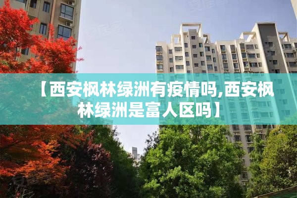 【西安枫林绿洲有疫情吗,西安枫林绿洲是富人区吗】 【西安枫林绿洲有疫情吗,西安枫林绿洲是富人区吗】