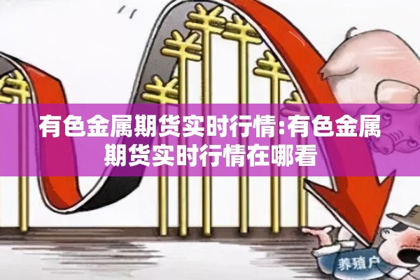 有色金属期货实时行情:有色金属期货实时行情在哪看