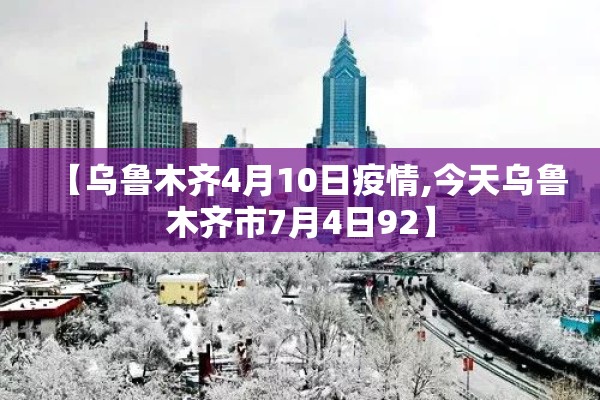 【乌鲁木齐4月10日疫情,今天乌鲁木齐市7月4日92】 【乌鲁木齐4月10日疫情,今天乌鲁木齐市7月4日92】
