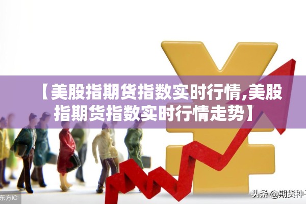【美股指期货指数实时行情,美股指期货指数实时行情走势】