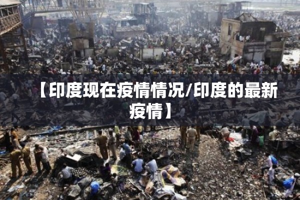 【印度现在疫情情况/印度的最新疫情】