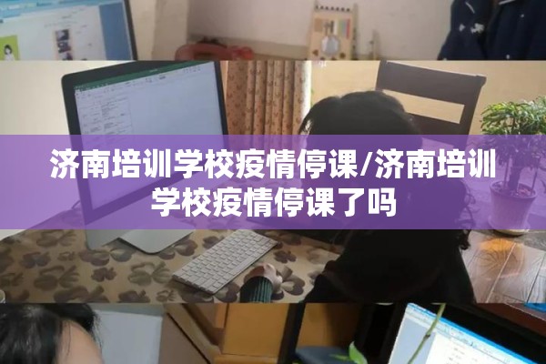 济南培训学校疫情停课/济南培训学校疫情停课了吗