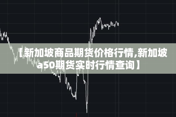 【新加坡商品期货价格行情,新加坡a50期货实时行情查询】
