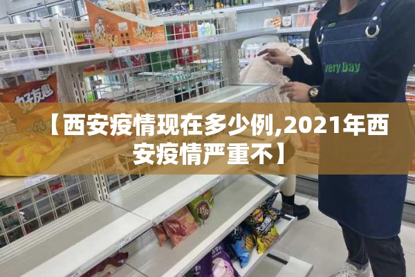 【西安疫情现在多少例,2021年西安疫情严重不】 【西安疫情现在多少例,2021年西安疫情严重不】
