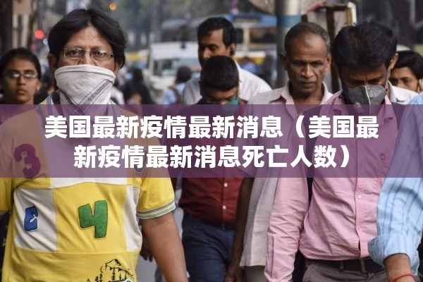 美国最新疫情最新消息(美国最新疫情最新消息死亡人数) 美国最新疫情最新消息(美国最新疫情最新消息死亡人数)