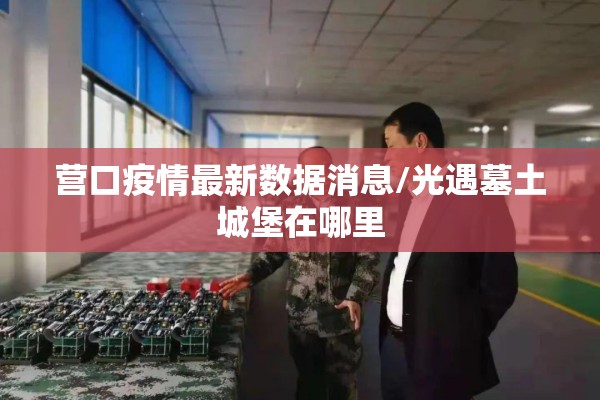 营口疫情最新数据消息/光遇墓土城堡在哪里