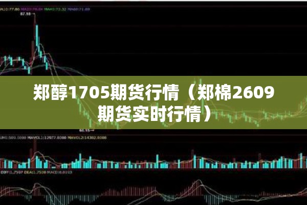 郑醇1705期货行情（郑棉2609期货实时行情）