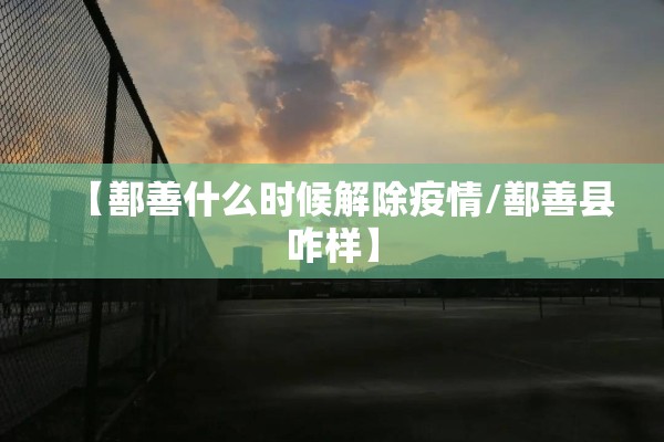 【鄯善什么时候解除疫情/鄯善县咋样】