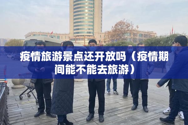 疫情旅游景点还开放吗(疫情期间能不能去旅游) 疫情旅游景点还开放吗(疫情期间能不能去旅游)