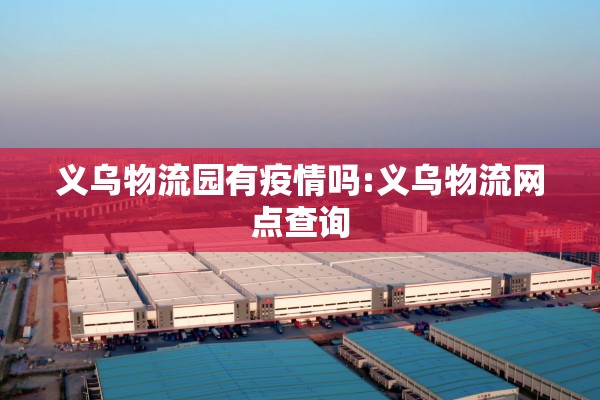 义乌物流园有疫情吗:义乌物流网点查询 义乌物流园有疫情吗:义乌物流网点查询