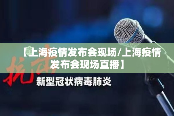 【上海疫情发布会现场/上海疫情发布会现场直播】 【上海疫情发布会现场/上海疫情发布会现场直播】