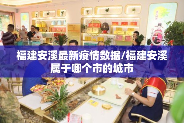 福建安溪最新疫情数据/福建安溪属于哪个市的城市