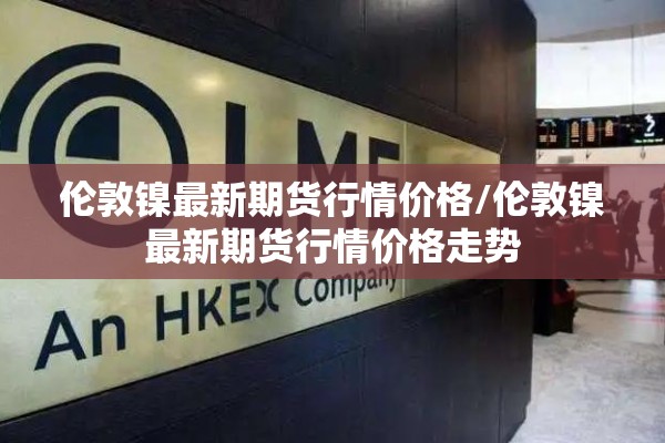 【伦铅期货实时行情K线/伦铅期货走势图今天最新】