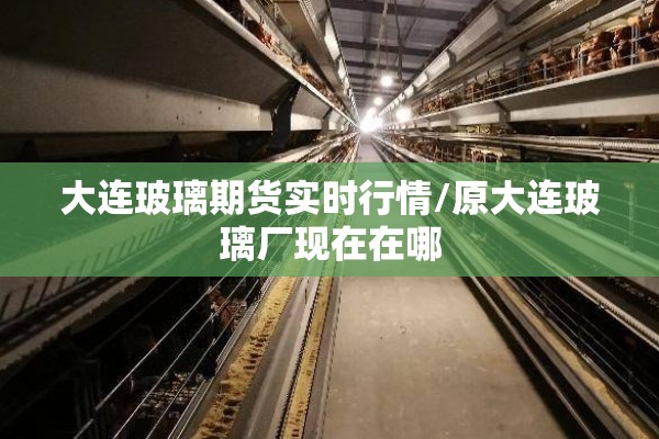 大连玻璃期货实时行情/原大连玻璃厂现在在哪 大连玻璃期货实时行情/原大连玻璃厂现在在哪