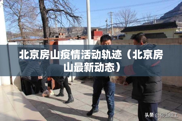 北京房山疫情活动轨迹（北京房山最新动态）