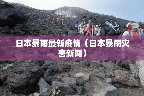 日本暴雨最新疫情(日本暴雨灾害新闻) 日本暴雨最新疫情(日本暴雨灾害新闻)
