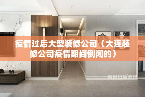 疫情过后大型装修公司(大连装修公司疫情期间倒闭的) 疫情过后大型装修公司(大连装修公司疫情期间倒闭的)