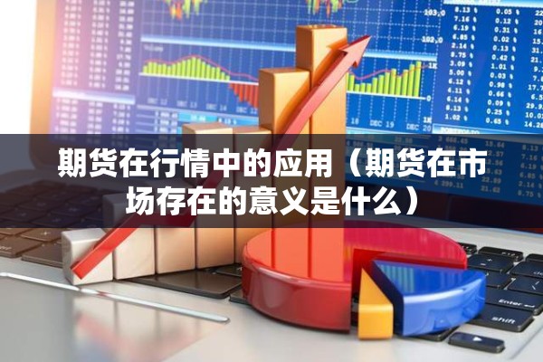 期货在行情中的应用(期货在市场存在的意义是什么) 期货在行情中的应用(期货在市场存在的意义是什么)