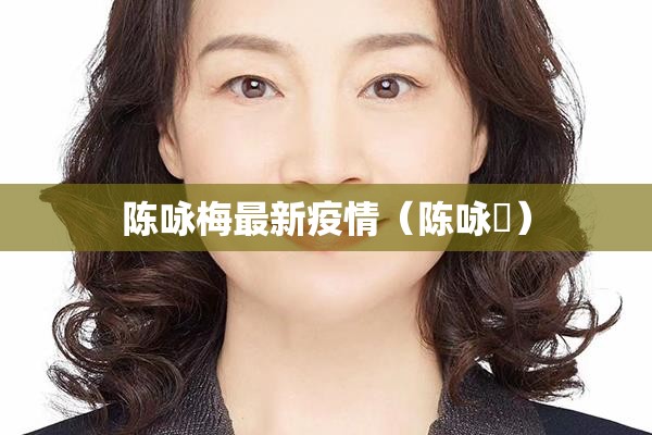 陈咏梅最新疫情(陈咏姮) 陈咏梅最新疫情(陈咏姮)