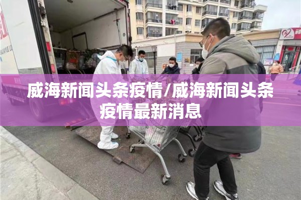 威海新闻头条疫情/威海新闻头条疫情最新消息