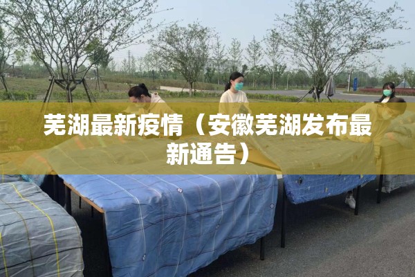 芜湖最新疫情（安徽芜湖发布最新通告）