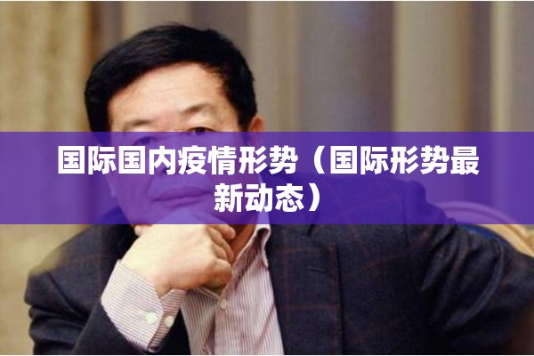 国际国内疫情形势(国际形势最新动态) 国际国内疫情形势(国际形势最新动态)