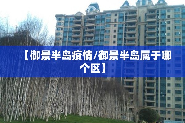 【御景半岛疫情/御景半岛属于哪个区】 【御景半岛疫情/御景半岛属于哪个区】