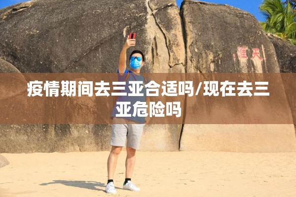 疫情期间去三亚合适吗/现在去三亚危险吗 疫情期间去三亚合适吗/现在去三亚危险吗