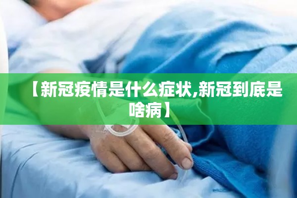 【新冠疫情是什么症状,新冠到底是啥病】