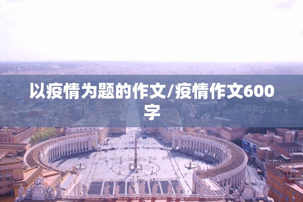 以疫情为题的作文/疫情作文600字 以疫情为题的作文/疫情作文600字