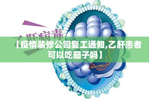 【疫情装修公司复工通知,乙肝患者可以吃茄子吗】 【疫情装修公司复工通知,乙肝患者可以吃茄子吗】