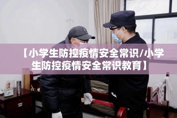 【小学生防控疫情安全常识/小学生防控疫情安全常识教育】