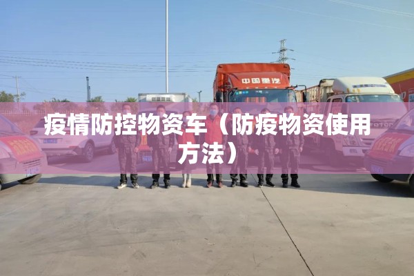 疫情防控物资车(防疫物资使用方法) 疫情防控物资车(防疫物资使用方法)