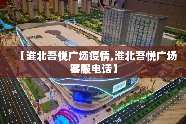 【淮北吾悦广场疫情,淮北吾悦广场客服电话】 【淮北吾悦广场疫情,淮北吾悦广场客服电话】